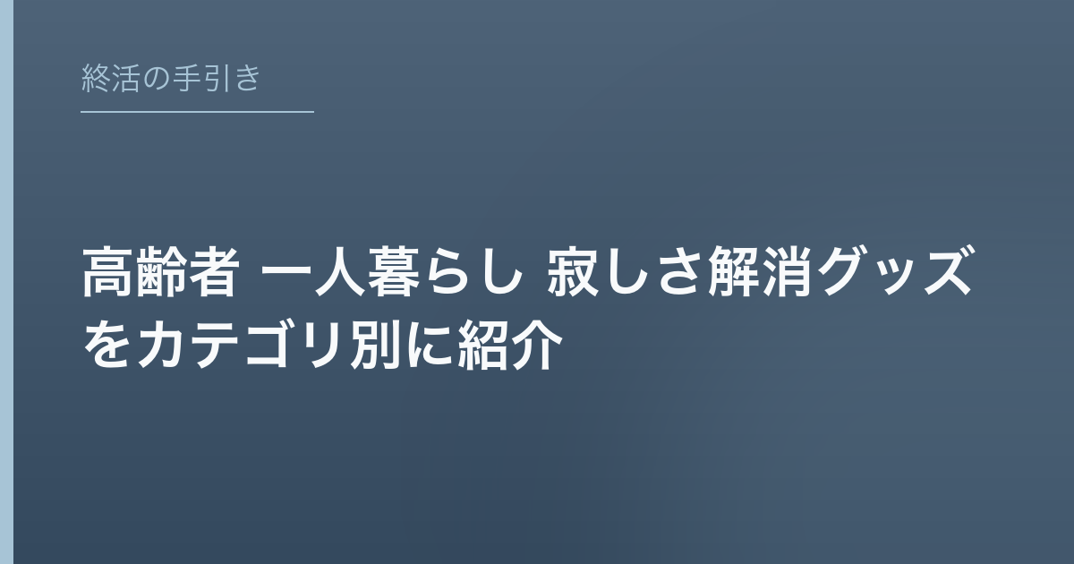 高齢者 一人暮らし 寂しさ解消グッズをカテゴリ別に紹介